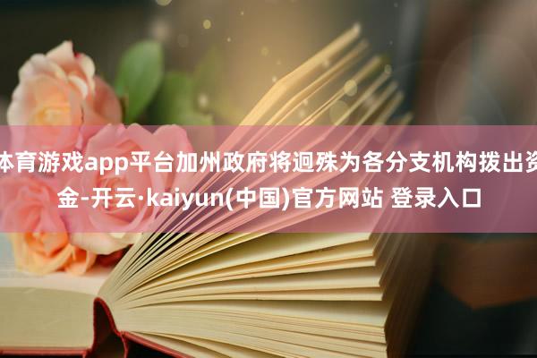 体育游戏app平台加州政府将迥殊为各分支机构拨出资金-开云·kaiyun(中国)官方网站 登录入口