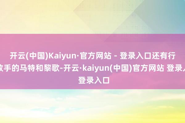 开云(中国)Kaiyun·官方网站 - 登录入口还有行为敌手的马特和黎歌-开云·kaiyun(中国)官方网站 登录入口