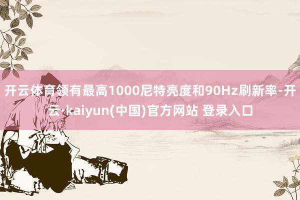 开云体育领有最高1000尼特亮度和90Hz刷新率-开云·kaiyun(中国)官方网站 登录入口