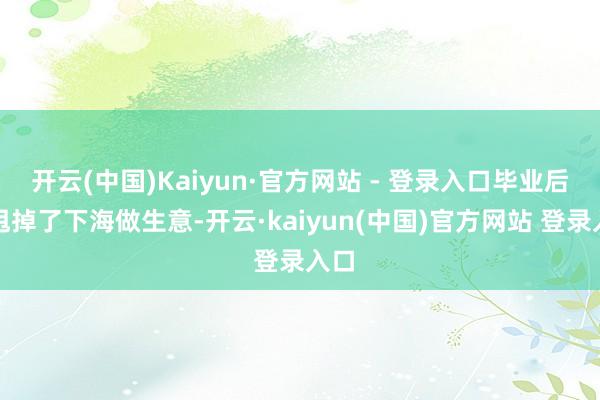 开云(中国)Kaiyun·官方网站 - 登录入口毕业后他甩掉了下海做生意-开云·kaiyun(中国)官方网站 登录入口