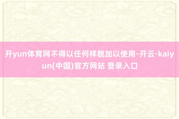 开yun体育网不得以任何样貌加以使用-开云·kaiyun(中国)官方网站 登录入口