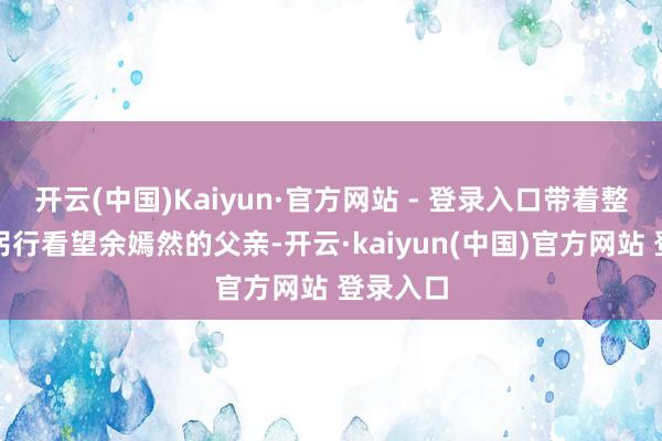 开云(中国)Kaiyun·官方网站 - 登录入口带着整个诚意躬行看望余嫣然的父亲-开云·kaiyun(中国)官方网站 登录入口