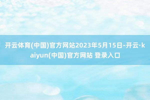 开云体育(中国)官方网站2023年5月15日-开云·kaiyun(中国)官方网站 登录入口