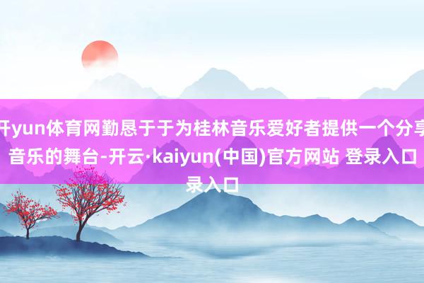 开yun体育网勤恳于于为桂林音乐爱好者提供一个分享音乐的舞台-开云·kaiyun(中国)官方网站 登录入口