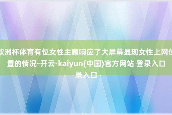 欧洲杯体育有位女性主顾响应了大屏幕显现女性上网位置的情况-开云·kaiyun(中国)官方网站 登录入口