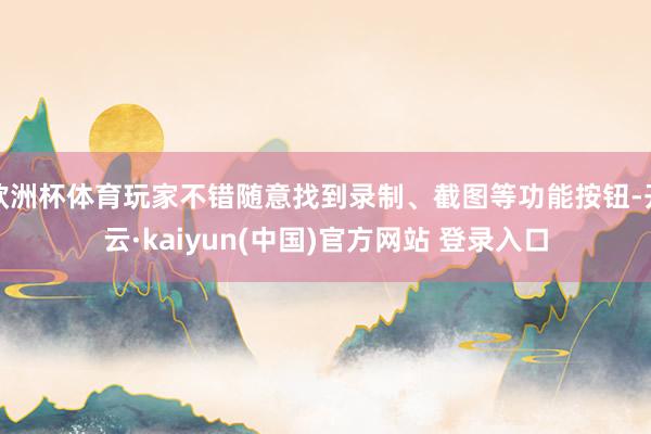 欧洲杯体育玩家不错随意找到录制、截图等功能按钮-开云·kaiyun(中国)官方网站 登录入口