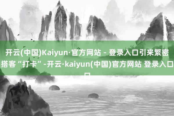 开云(中国)Kaiyun·官方网站 - 登录入口引来繁密搭客“打卡”-开云·kaiyun(中国)官方网站 登录入口