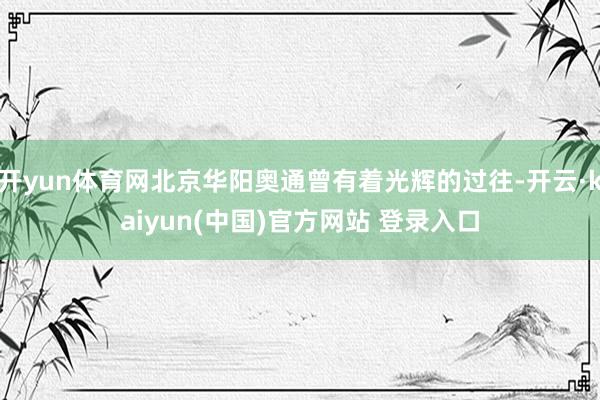 开yun体育网北京华阳奥通曾有着光辉的过往-开云·kaiyun(中国)官方网站 登录入口