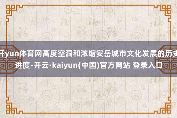 开yun体育网高度空洞和浓缩安岳城市文化发展的历史进度-开云·kaiyun(中国)官方网站 登录入口