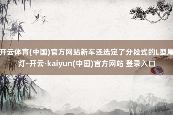开云体育(中国)官方网站新车还选定了分段式的L型尾灯-开云·kaiyun(中国)官方网站 登录入口