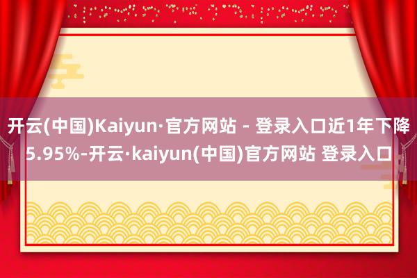 开云(中国)Kaiyun·官方网站 - 登录入口近1年下降5.95%-开云·kaiyun(中国)官方网站 登录入口