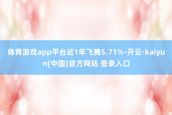体育游戏app平台近1年飞腾5.71%-开云·kaiyun(中国)官方网站 登录入口