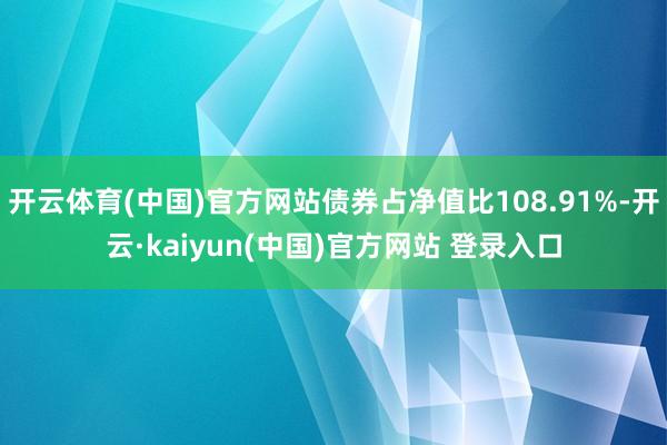 开云体育(中国)官方网站债券占净值比108.91%-开云·kaiyun(中国)官方网站 登录入口