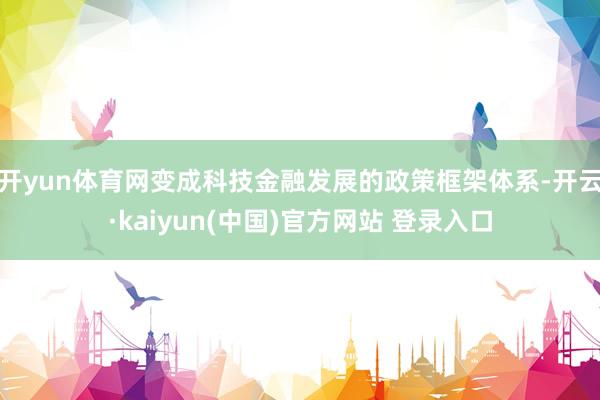 开yun体育网变成科技金融发展的政策框架体系-开云·kaiyun(中国)官方网站 登录入口