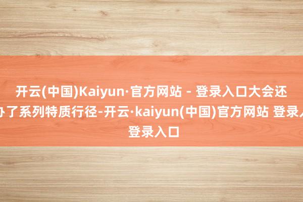 开云(中国)Kaiyun·官方网站 - 登录入口大会还举办了系列特质行径-开云·kaiyun(中国)官方网站 登录入口