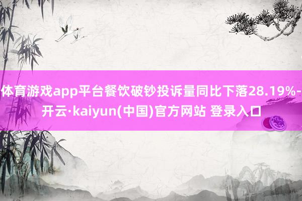 体育游戏app平台餐饮破钞投诉量同比下落28.19%-开云·kaiyun(中国)官方网站 登录入口