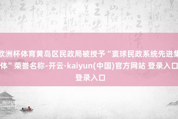 欧洲杯体育黄岛区民政局被授予“寰球民政系统先进集体”荣誉名称-开云·kaiyun(中国)官方网站 登录入口