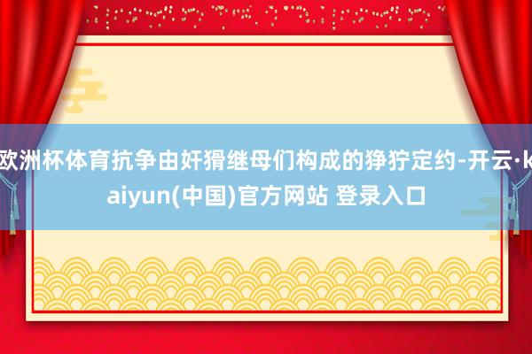 欧洲杯体育抗争由奸猾继母们构成的狰狞定约-开云·kaiyun(中国)官方网站 登录入口