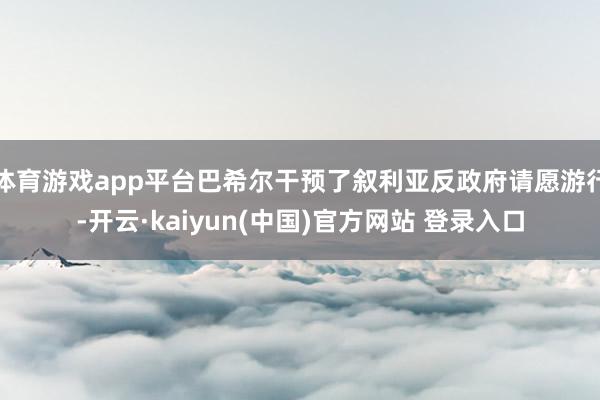 体育游戏app平台巴希尔干预了叙利亚反政府请愿游行-开云·kaiyun(中国)官方网站 登录入口