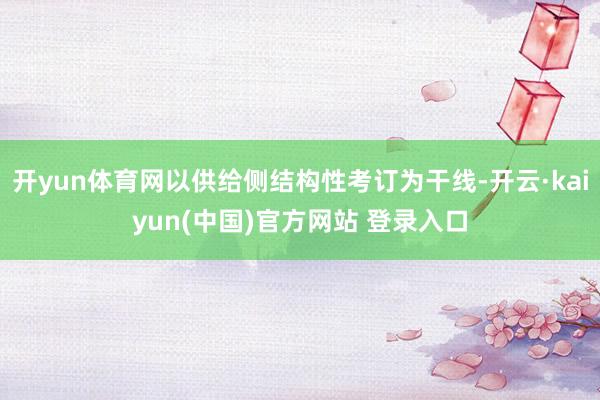 开yun体育网以供给侧结构性考订为干线-开云·kaiyun(中国)官方网站 登录入口