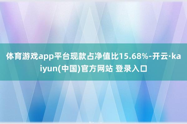 体育游戏app平台现款占净值比15.68%-开云·kaiyun(中国)官方网站 登录入口