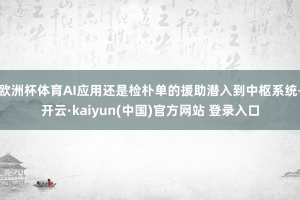 欧洲杯体育AI应用还是检朴单的援助潜入到中枢系统-开云·kaiyun(中国)官方网站 登录入口