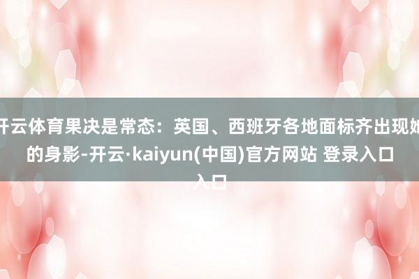 开云体育果决是常态：英国、西班牙各地面标齐出现她的身影-开云·kaiyun(中国)官方网站 登录入口