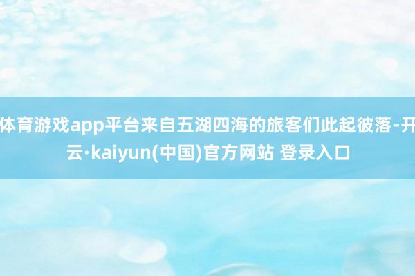 体育游戏app平台来自五湖四海的旅客们此起彼落-开云·kaiyun(中国)官方网站 登录入口