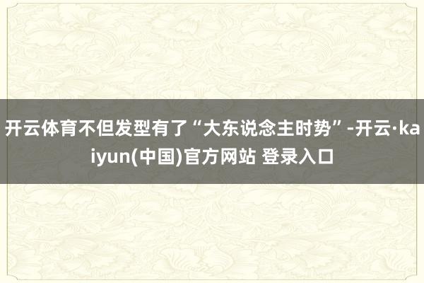 开云体育不但发型有了“大东说念主时势”-开云·kaiyun(中国)官方网站 登录入口