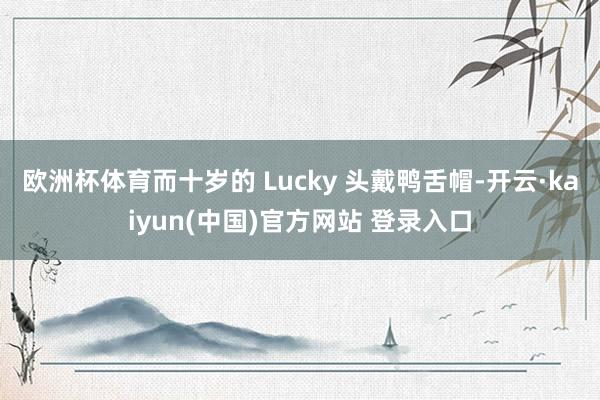 欧洲杯体育而十岁的 Lucky 头戴鸭舌帽-开云·kaiyun(中国)官方网站 登录入口