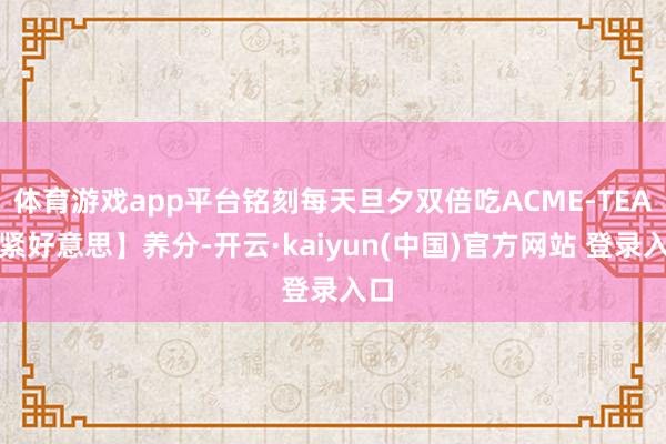体育游戏app平台铭刻每天旦夕双倍吃ACME-TEA【紧好意思】养分-开云·kaiyun(中国)官方网站 登录入口