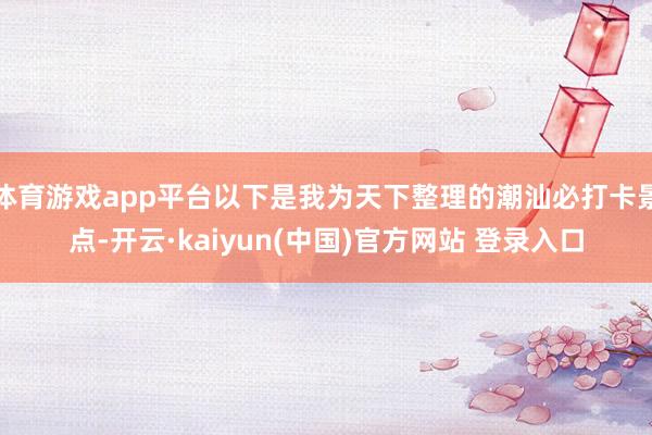 体育游戏app平台以下是我为天下整理的潮汕必打卡景点-开云·kaiyun(中国)官方网站 登录入口