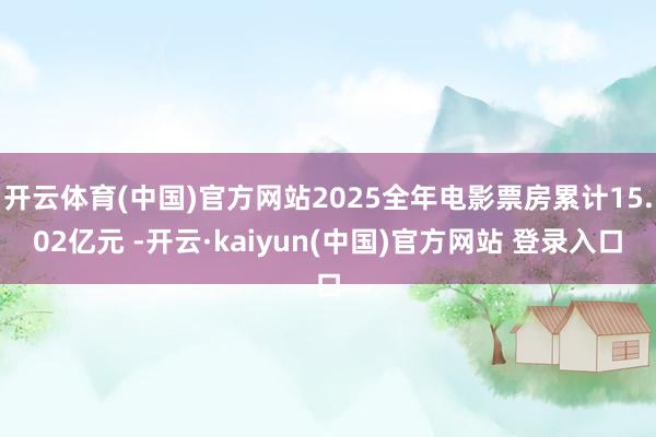 开云体育(中国)官方网站2025全年电影票房累计15.02亿元 -开云·kaiyun(中国)官方网站 登录入口