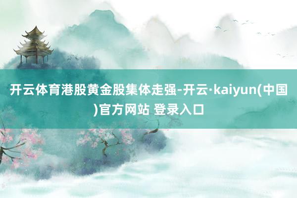 开云体育港股黄金股集体走强-开云·kaiyun(中国)官方网站 登录入口