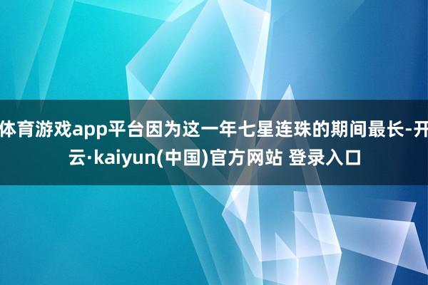 体育游戏app平台因为这一年七星连珠的期间最长-开云·kaiyun(中国)官方网站 登录入口
