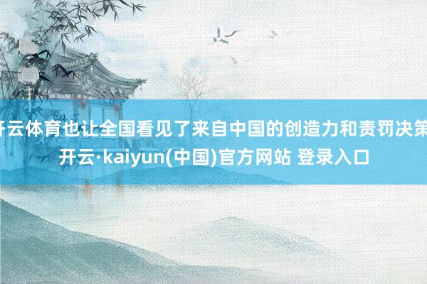 开云体育也让全国看见了来自中国的创造力和责罚决策-开云·kaiyun(中国)官方网站 登录入口