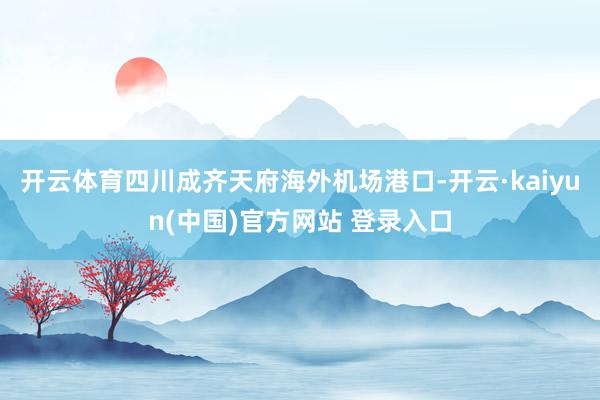 开云体育四川成齐天府海外机场港口-开云·kaiyun(中国)官方网站 登录入口