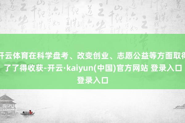 开云体育在科学盘考、改变创业、志愿公益等方面取得了了得收获-开云·kaiyun(中国)官方网站 登录入口