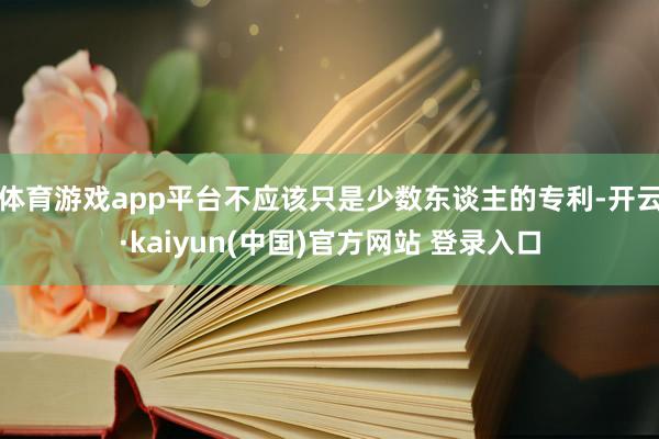 体育游戏app平台不应该只是少数东谈主的专利-开云·kaiyun(中国)官方网站 登录入口