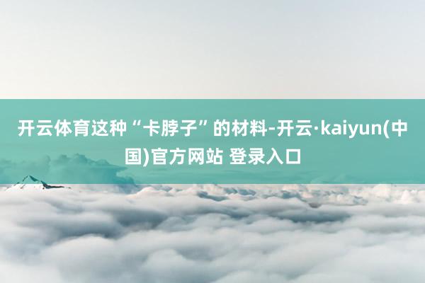 开云体育这种“卡脖子”的材料-开云·kaiyun(中国)官方网站 登录入口