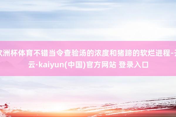 欧洲杯体育不错当令查验汤的浓度和猪蹄的软烂进程-开云·kaiyun(中国)官方网站 登录入口