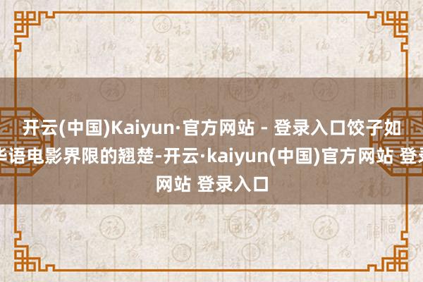 开云(中国)Kaiyun·官方网站 - 登录入口饺子如今是华语电影界限的翘楚-开云·kaiyun(中国)官方网站 登录入口