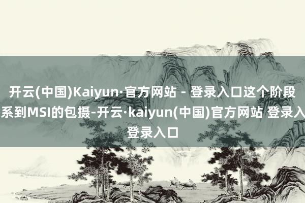 开云(中国)Kaiyun·官方网站 - 登录入口这个阶段联系到MSI的包摄-开云·kaiyun(中国)官方网站 登录入口