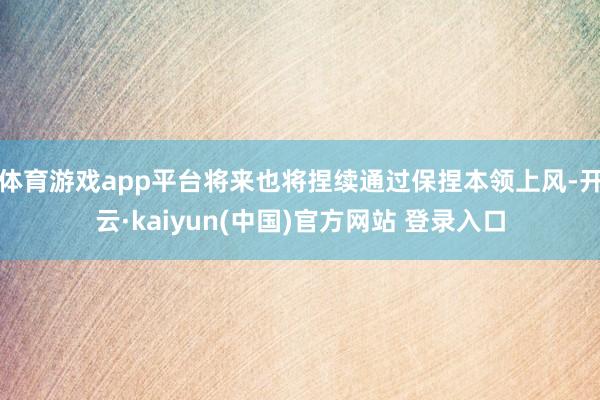 体育游戏app平台将来也将捏续通过保捏本领上风-开云·kaiyun(中国)官方网站 登录入口
