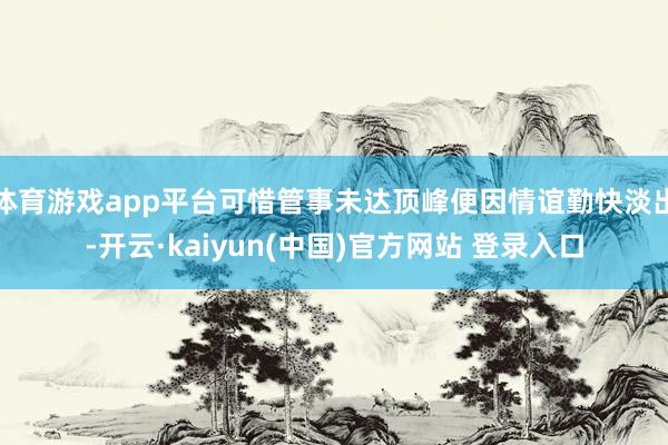 体育游戏app平台可惜管事未达顶峰便因情谊勤快淡出-开云·kaiyun(中国)官方网站 登录入口