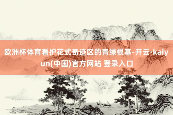 欧洲杯体育看护花式奇迹区的青绿根基-开云·kaiyun(中国)官方网站 登录入口