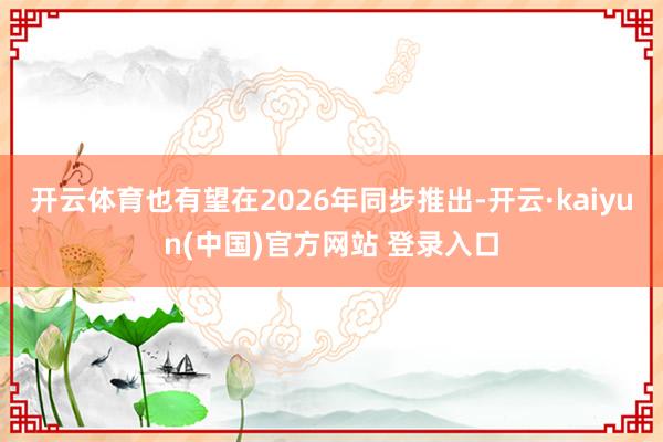 开云体育也有望在2026年同步推出-开云·kaiyun(中国)官方网站 登录入口