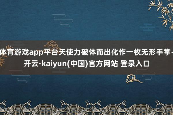 体育游戏app平台天使力破体而出化作一枚无形手掌-开云·kaiyun(中国)官方网站 登录入口