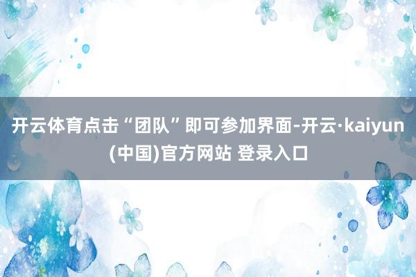 开云体育点击“团队”即可参加界面-开云·kaiyun(中国)官方网站 登录入口