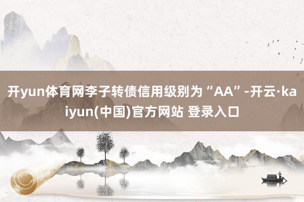 开yun体育网李子转债信用级别为“AA”-开云·kaiyun(中国)官方网站 登录入口